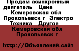 Продам асинхронный двигатель › Цена ­ 5 000 - Кемеровская обл., Прокопьевск г. Электро-Техника » Другое   . Кемеровская обл.,Прокопьевск г.